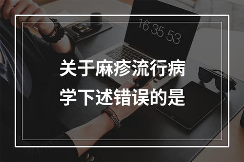 关于麻疹流行病学下述错误的是