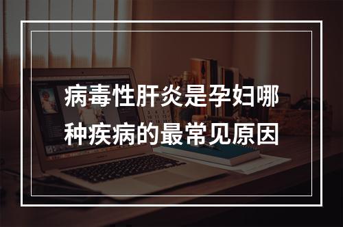 病毒性肝炎是孕妇哪种疾病的最常见原因