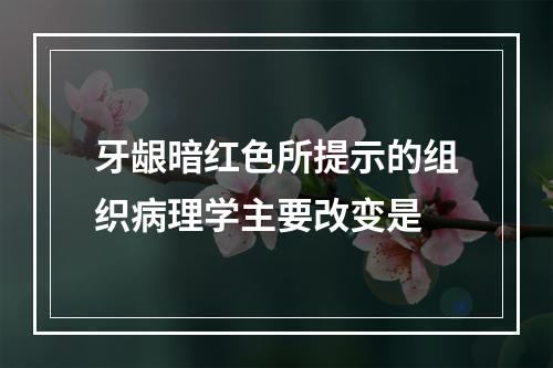 牙龈暗红色所提示的组织病理学主要改变是