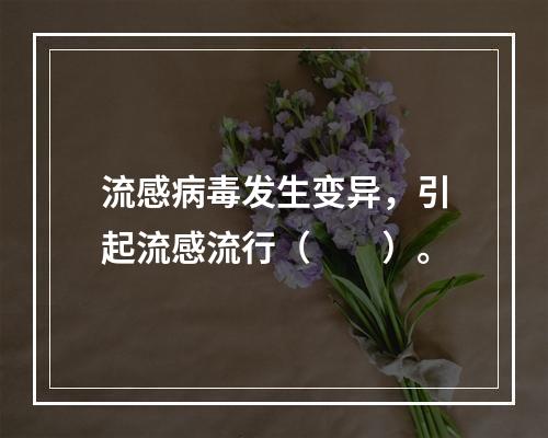 流感病毒发生变异，引起流感流行（　　）。