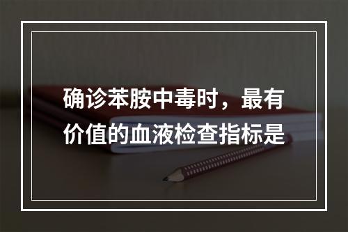 确诊苯胺中毒时，最有价值的血液检查指标是