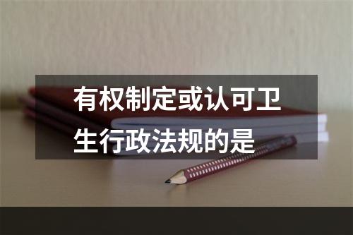 有权制定或认可卫生行政法规的是