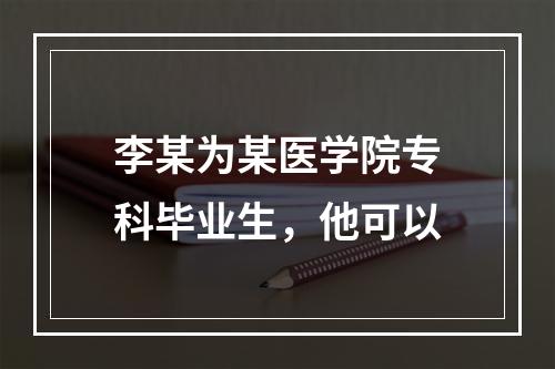 李某为某医学院专科毕业生，他可以