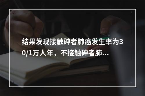 结果发现接触砷者肺癌发生率为30/1万人年，不接触砷者肺癌发