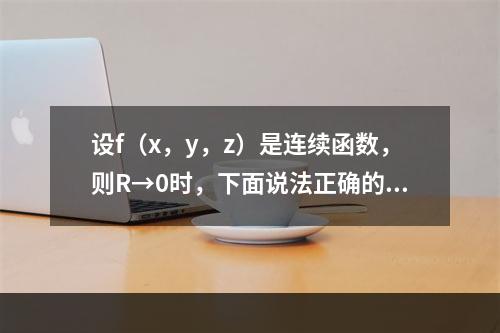 设f（x，y，z）是连续函数，则R→0时，下面说法正确的是