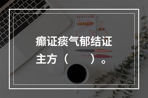 癫证痰气郁结证主方（　　）。