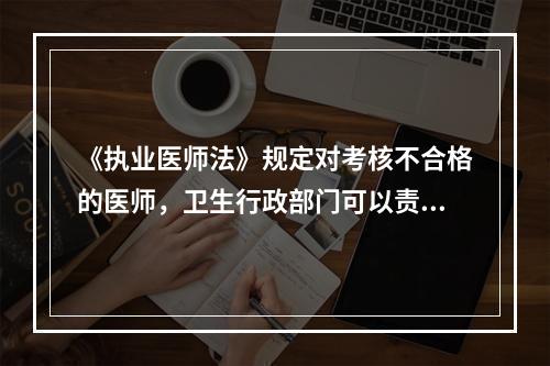 《执业医师法》规定对考核不合格的医师，卫生行政部门可以责令其