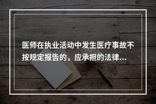 医师在执业活动中发生医疗事故不按规定报告的，应承担的法律责任