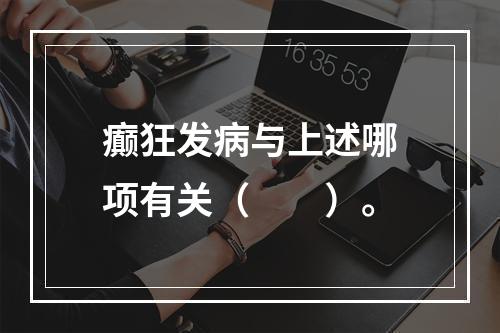 癫狂发病与上述哪项有关（　　）。