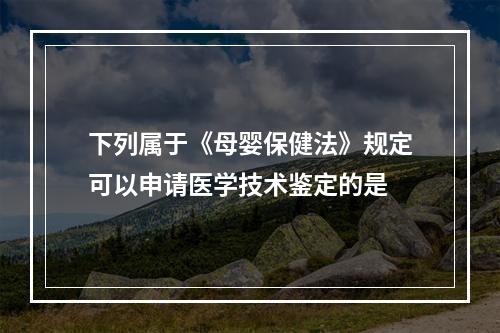 下列属于《母婴保健法》规定可以申请医学技术鉴定的是