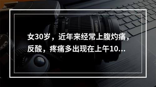 女30岁，近年来经常上腹灼痛，反酸，疼痛多出现在上午10点及