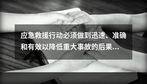 应急救援行动必须做到迅速、准确和有效以降低重大事故的后果及影