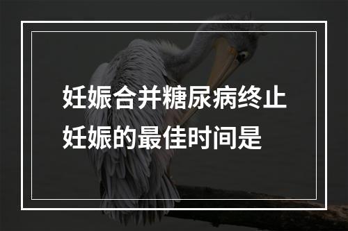 妊娠合并糖尿病终止妊娠的最佳时间是