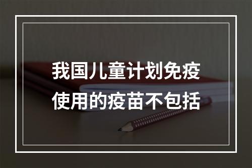 我国儿童计划免疫使用的疫苗不包括