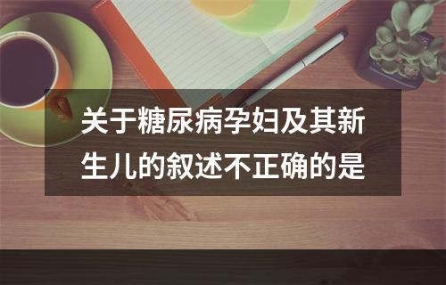 关于糖尿病孕妇及其新生儿的叙述不正确的是