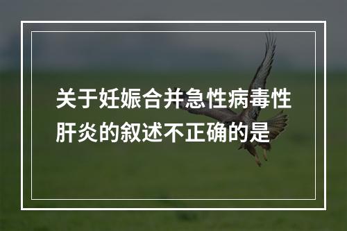 关于妊娠合并急性病毒性肝炎的叙述不正确的是