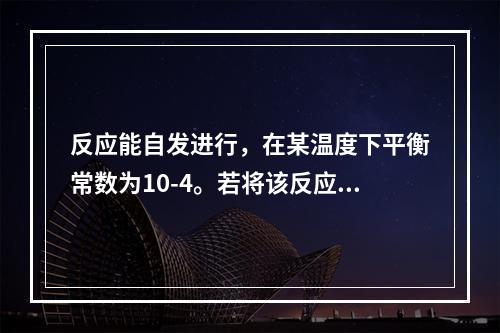 反应能自发进行，在某温度下平衡常数为10-4。若将该反应组