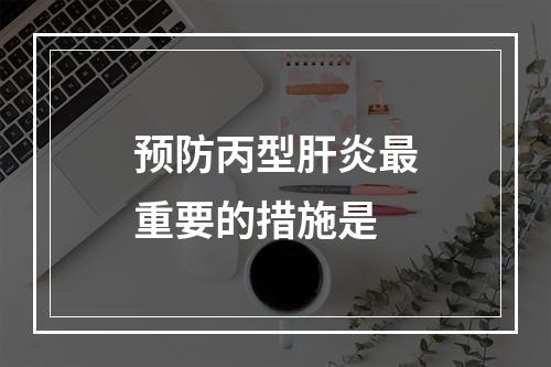 预防丙型肝炎最重要的措施是