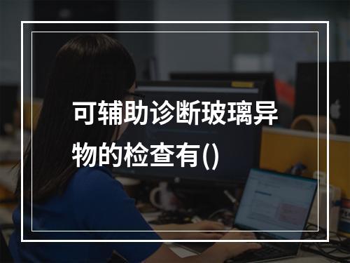 可辅助诊断玻璃异物的检查有()