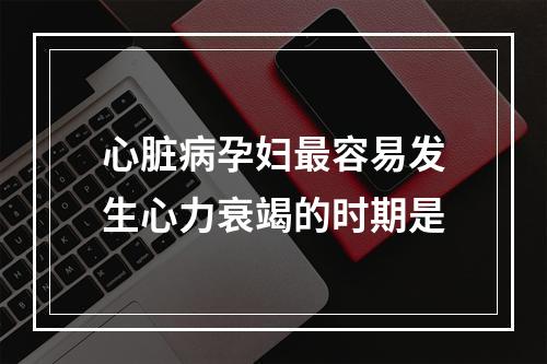 心脏病孕妇最容易发生心力衰竭的时期是