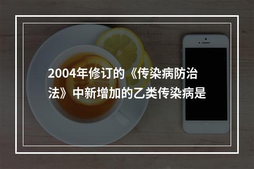 2004年修订的《传染病防治法》中新增加的乙类传染病是