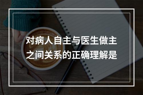 对病人自主与医生做主之间关系的正确理解是