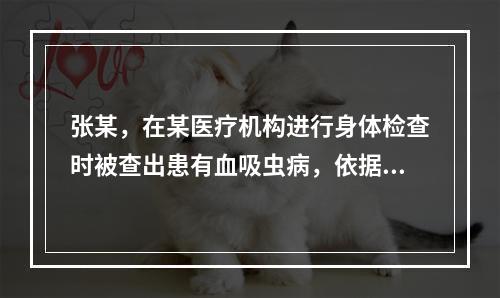 张某，在某医疗机构进行身体检查时被查出患有血吸虫病，依据《传