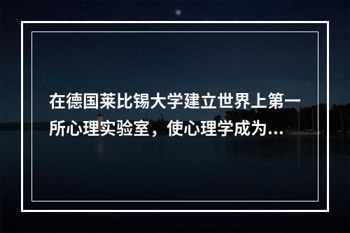 在德国莱比锡大学建立世界上第一所心理实验室，使心理学成为科学