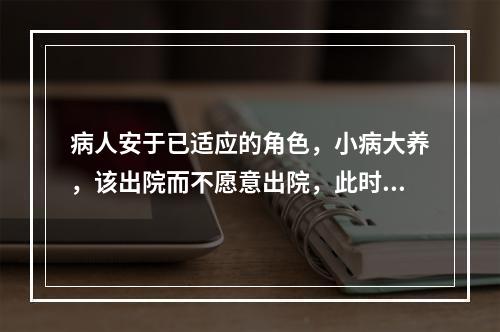 病人安于已适应的角色，小病大养，该出院而不愿意出院，此时病人