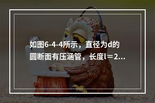 如图6-4-4所示，直径为d的圆断面有压涵管，长度l＝20