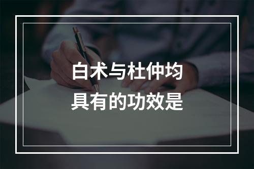 白术与杜仲均具有的功效是