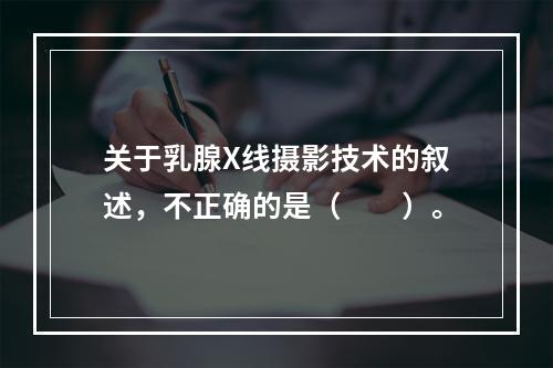 关于乳腺X线摄影技术的叙述，不正确的是（　　）。