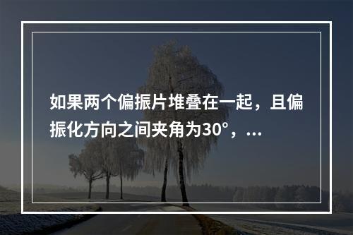 如果两个偏振片堆叠在一起，且偏振化方向之间夹角为30°，假