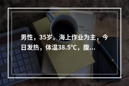 男性，35岁。海上作业为主，今日发热，体温38.5℃，腹泻稀