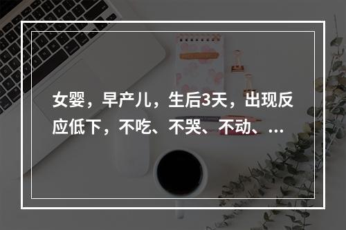 女婴，早产儿，生后3天，出现反应低下，不吃、不哭、不动、体温