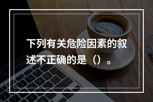 下列有关危险因素的叙述不正确的是（）。