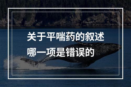 关于平喘药的叙述哪一项是错误的