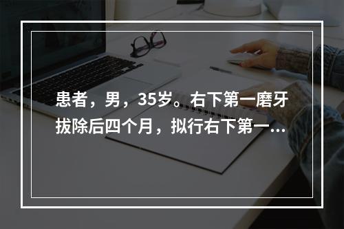 患者，男，35岁。右下第一磨牙拔除后四个月，拟行右下第一磨牙