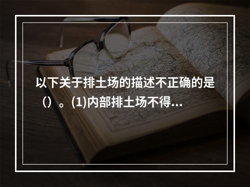 以下关于排土场的描述不正确的是（）。(1)内部排土场不得影响