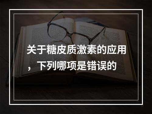 关于糖皮质激素的应用，下列哪项是错误的