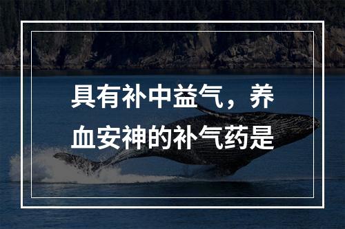 具有补中益气，养血安神的补气药是