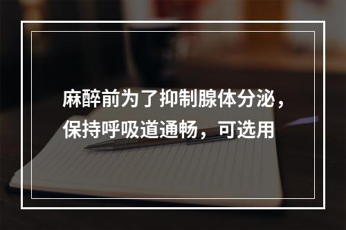 麻醉前为了抑制腺体分泌，保持呼吸道通畅，可选用