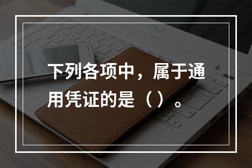 下列各项中，属于通用凭证的是（ ）。