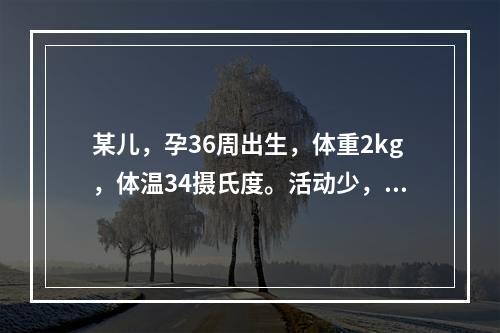 某儿，孕36周出生，体重2kg，体温34摄氏度。活动少，不能