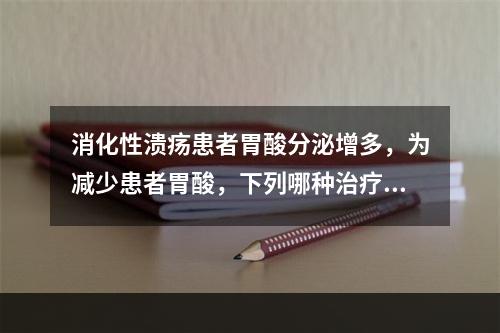 消化性溃疡患者胃酸分泌增多，为减少患者胃酸，下列哪种治疗无效