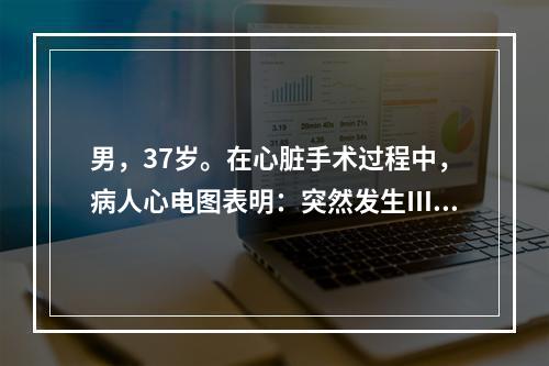 男，37岁。在心脏手术过程中，病人心电图表明：突然发生Ⅲ度房