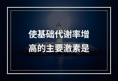 使基础代谢率增高的主要激素是