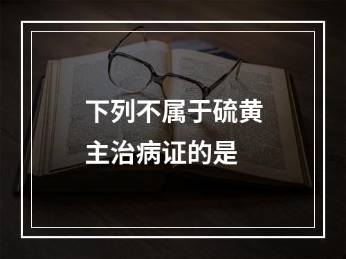 下列不属于硫黄主治病证的是