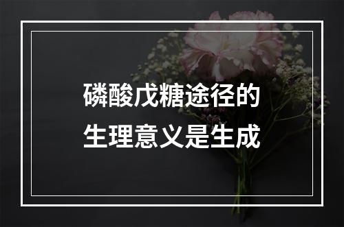 磷酸戊糖途径的生理意义是生成