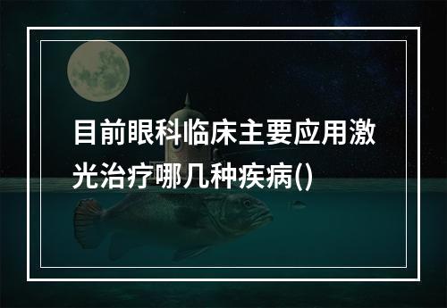 目前眼科临床主要应用激光治疗哪几种疾病()